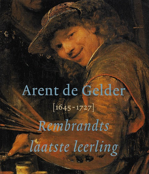 Arent De Gelder 1645-1727 / Rembrandts laatste leerling
