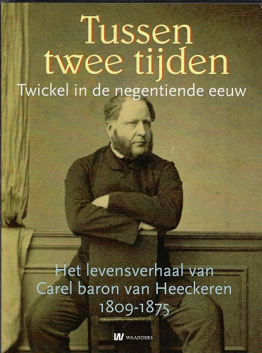 Tussen twee tijden / het levensverhaal van Carel baron Van Heeckeren van Twickel (1809-1875)