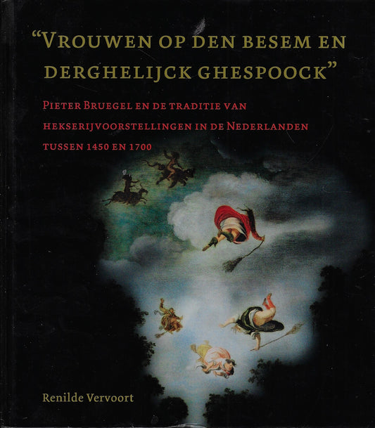 Vrouwen op den besem en derghelijck ghespoock - Pieter Bruegel en de traditie van hekserijvoorstellingen in de Nederlanden tussen 1450 en 1700