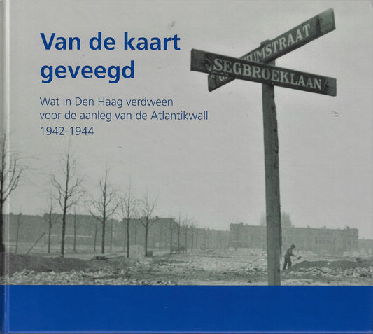 Van de kaart geveegd / Wat in Den Haag verdween voor de aanleg van de Atlantikwall 1942-1944
