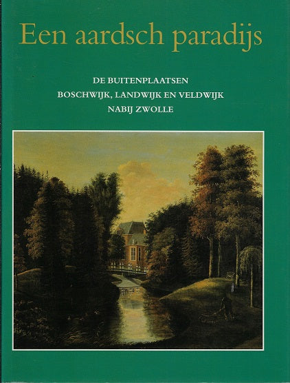 Een aardsch paradijs / de buitenplaatsen Boschwijk, Landwijk en Veldwijk nabij Zwolle