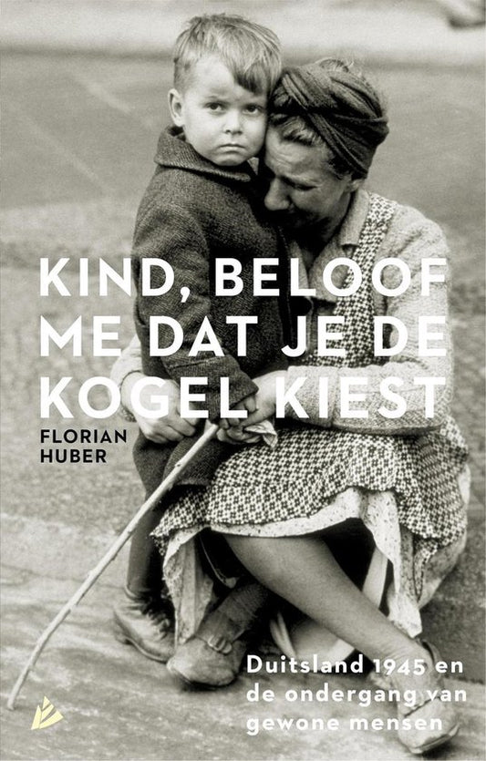 Kind, beloof me dat je de kogel kiest / Duitsland 1945 en de ondergang van gewone mensen