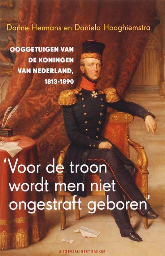 Voor de troon wordt men niet ongestraft geboren / ooggetuigen van de koningen van Nederland, 1813-1890