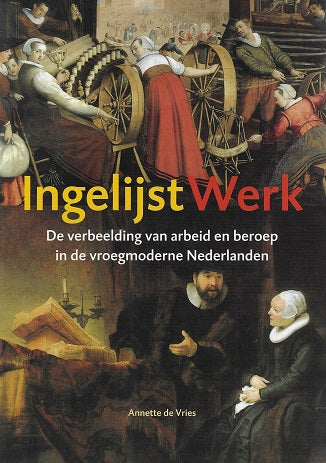 Ingelijst werk / de verbeelding van arbeid en beroep in de vroegmoderne Nederlanden